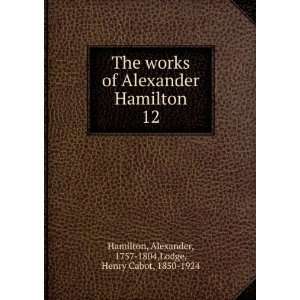   12 Alexander, 1757 1804,Lodge, Henry Cabot, 1850 1924 Hamilton Books