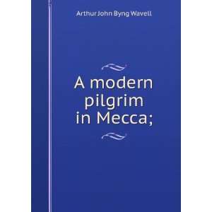  A modern pilgrim in Mecca; Arthur John Byng Wavell Books