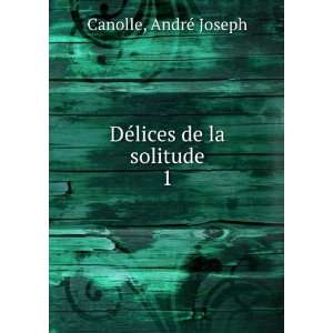  DÃ©lices de la solitude. 1 AndrÃ© Joseph Canolle 