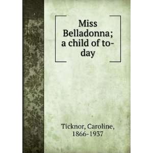    Miss Belladonna  a child of to day, Caroline Ticknor Books
