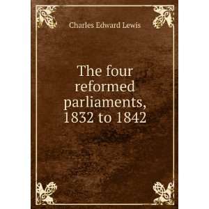  The four reformed parliaments, 1832 to 1842 Charles 