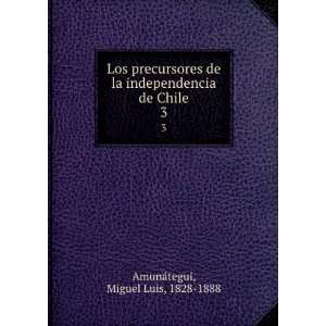  independencia de Chile. 3 Miguel Luis, 1828 1888 AmunÃ¡tegui Books