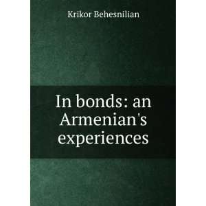  In bonds an Armenians experiences Krikor Behesnilian 