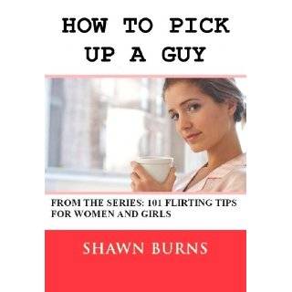 How to Pick Up a Guy (101 Flirting Tips for Women and Girls) by Shawn 