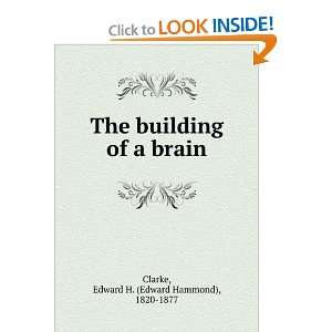  The building of a brain Edward H. (Edward Hammond), 1820 