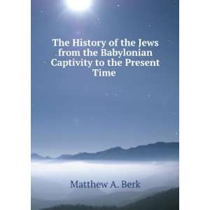   the Babylonian Captivity to the Present Time . Matthew A. Berk Books