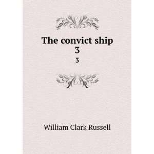    The convict ship. 3 William Clark, 1844 1911 Russell Books