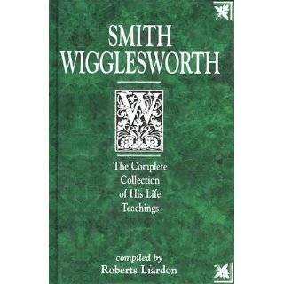 Smith Wigglesworth The Complete Collection of His Life Teachings by 