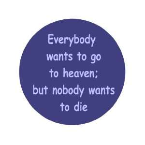  Everybody Wants to Go to Heaven; but Nobody Wants to Die 1 
