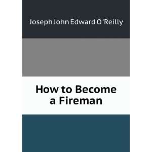  How to Become a Fireman Joseph John Edward O Reilly 
