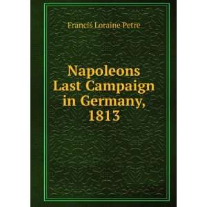  Napoleons Last Campaign in Germany, 1813 Francis Loraine 