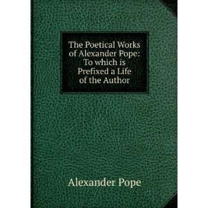   Alexander Pope To which is Prefixed a Life of the Author Alexander