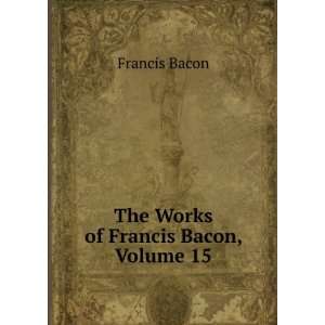    The Works of Francis Bacon, Volume 15 Francis Bacon Books