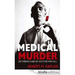 Medical Murder Disturbing Cases of Doctors Who Kill Robert M. Kaplan 