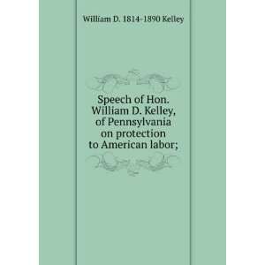 Speech of Hon. William D. Kelley, of Pennsylvania on Protection to 